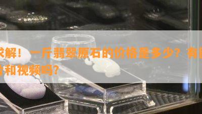 求解！一斤翡翠原石的价格是多少？有图片和视频吗？