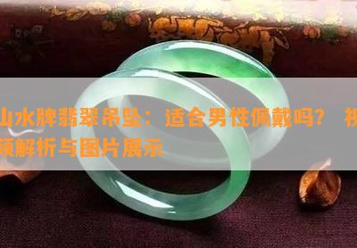 山水牌翡翠吊坠：适合男性佩戴吗？ 视频解析与图片展示