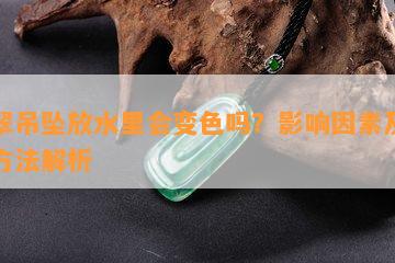 翡翠吊坠放水里会变色吗？作用因素及清洗方法解析