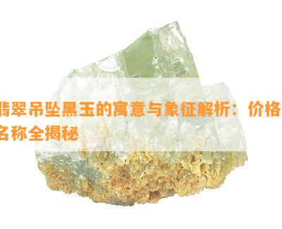 翡翠吊坠黑玉的寓意与象征解析：价格、名称全揭秘