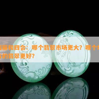 瑞丽和四会：哪个翡翠市场更大？哪个地方的翡翠更好？