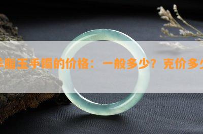 羊脂玉手镯的价格：一般多少？克价多少？