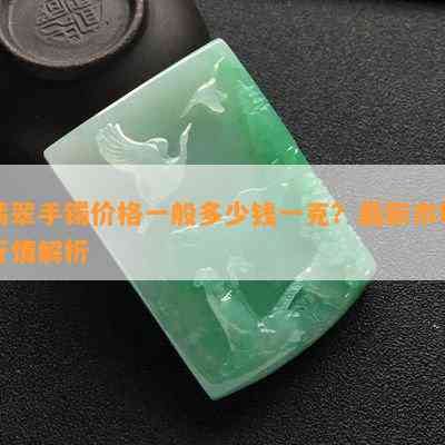 翡翠手镯价格一般多少钱一克？最新市场行情解析