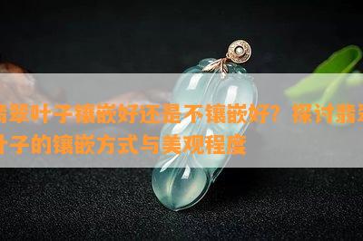 翡翠叶子镶嵌好还是不镶嵌好？探讨翡翠叶子的镶嵌方法与美观程度