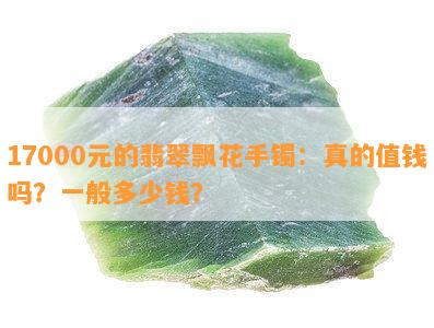 17000元的翡翠飘花手镯：真的值钱吗？一般多少钱？