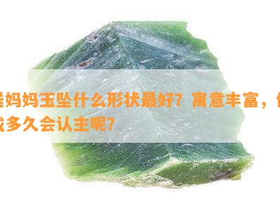 送妈妈玉坠什么形状更好？寓意丰富，佩戴多久会认主呢？