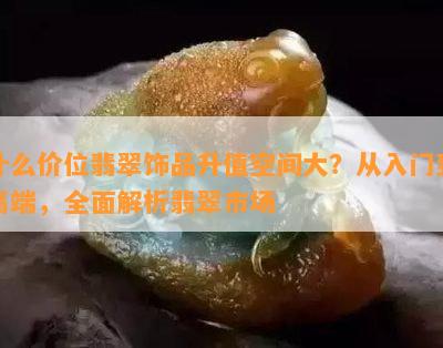 什么价位翡翠饰品升值空间大？从入门到高端，全面解析翡翠市场