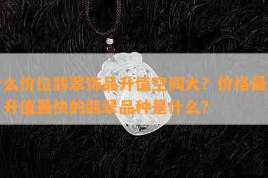 什么价位翡翠饰品升值空间大？价格更高、升值最快的翡翠品种是什么？