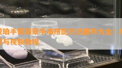 琥珀手镯翡翠手串搭配方法图片大全：欣赏与视频教程