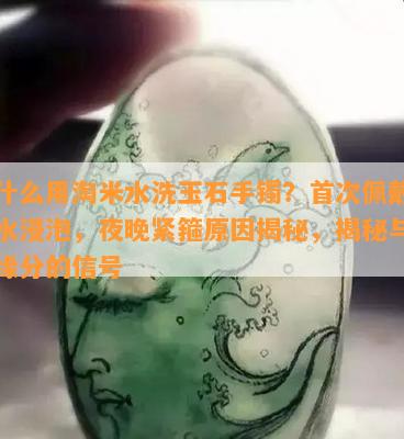 为什么用淘米水洗玉石手镯？首次佩戴需盐水浸泡，夜晚紧箍起因揭秘，揭秘与玉石缘分的信号