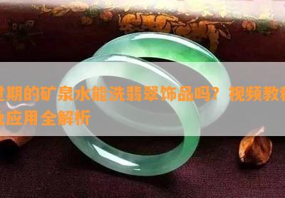 过期的矿泉水能洗翡翠饰品吗？视频教程及应用全解析