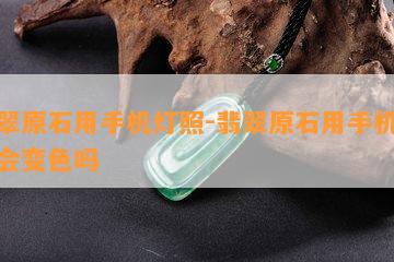 翡翠原石用手机灯照-翡翠原石用手机灯照会变色吗