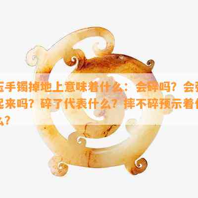 玉手镯掉地上意味着什么：会碎吗？会弹起来吗？碎了代表什么？摔不碎预示着什么？