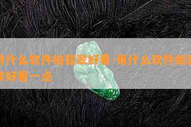 用什么软件拍翡翠好看-用什么软件拍翡翠好看一点