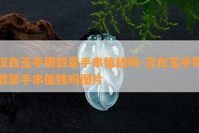 汉白玉手镯翡翠手串值钱吗-汉白玉手镯翡翠手串值钱吗图片