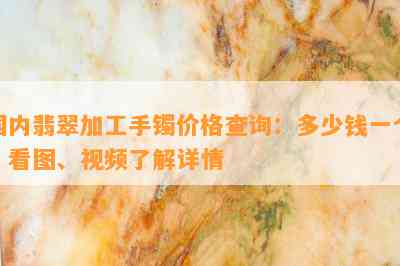 国内翡翠加工手镯价格查询：多少钱一个？看图、视频了解详情