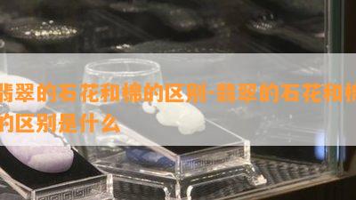 翡翠的石花和棉的区别-翡翠的石花和棉的区别是什么