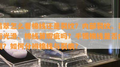 翡翠怎么看棉线还是裂纹？内部裂纹、表面光滑、棉线算瑕疵吗？手镯棉线是不是内裂？怎样分辨棉线与裂痕？