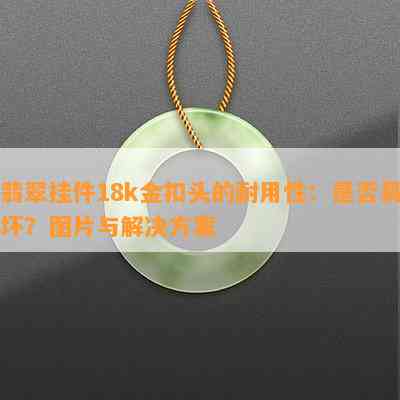 翡翠挂件18k金扣头的耐用性：是不是易坏？图片与解决方案