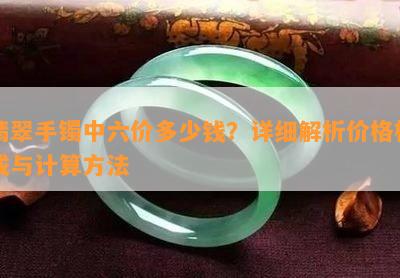 翡翠手镯中六价多少钱？详细解析价格构成与计算方法