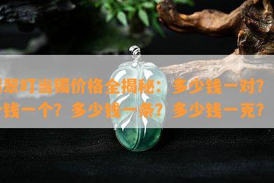 翡翠叮当镯价格全揭秘：多少钱一对？多少钱一个？多少钱一条？多少钱一克？