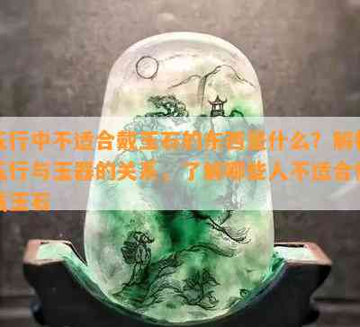 五行中不适合戴玉石的东西是什么？解析五行与玉器的关系，了解哪些人不适合佩戴玉石