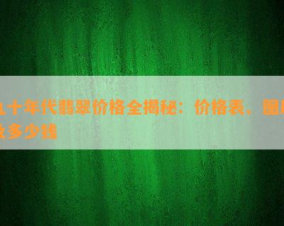 九十年代翡翠价格全揭秘：价格表、图片及多少钱