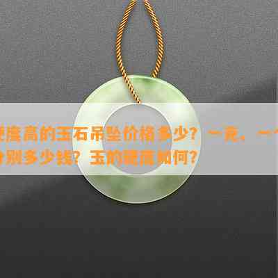 硬度高的玉石吊坠价格多少？一克、一个分别多少钱？玉的硬度怎样？