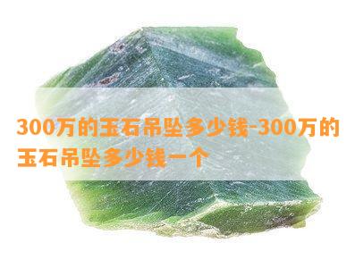 300万的玉石吊坠多少钱-300万的玉石吊坠多少钱一个