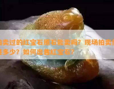 拍卖过的红宝石原石能卖吗？现场拍卖价格多少？怎样出售红宝石？