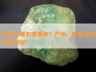 广西翡翠原石哪里有？产地、销售点与加工地全揭秘！