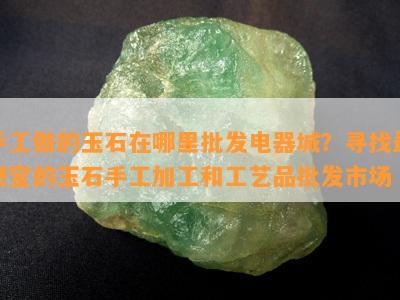 手工做的玉石在哪里批发电器城？寻找更便宜的玉石手工加工和工艺品批发市场