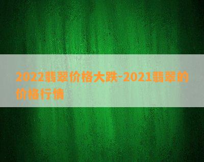 2022翡翠价格大跌-2021翡翠的价格行情