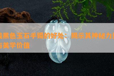 戴黑色玉石手镯的好处：揭示其神秘力量与美学价值