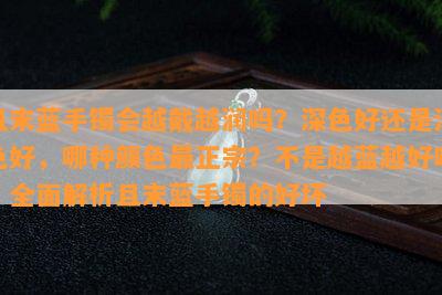 且末蓝手镯会越戴越润吗？深色好还是浅色好，哪种颜色最正宗？不是越蓝越好吗？全面解析且末蓝手镯的好坏