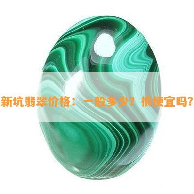 新坑翡翠价格：一般多少？很便宜吗？