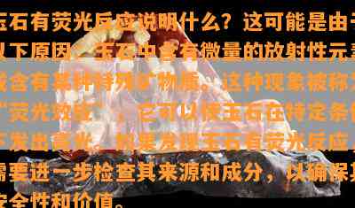 玉石有荧光反应说明什么？这可能是由于以下原因：玉石中含有微量的放射性元素或含有某种特殊矿物质。这种现象被称为“荧光效应”，它可以使玉石在特定条件下发出亮光。如果发现玉石有荧光反应，需要进一步检查其来源和成分，以确保其安全性和价值。