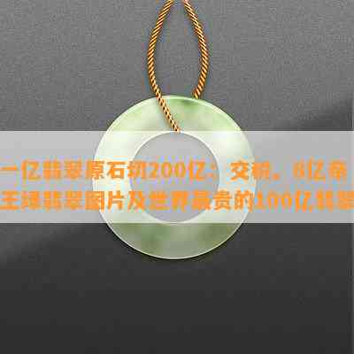 一亿翡翠原石切200亿：交税、8亿帝王绿翡翠图片及世界最贵的100亿翡翠