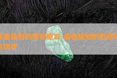 戒面级别的翡翠原石-戒面级别的翡翠原石切开