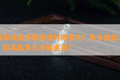 翡翠成品手镯收货时间多久？多少钱能卖？购买后多久不能退货？