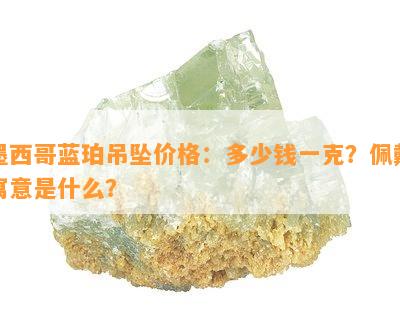 墨西哥蓝珀吊坠价格：多少钱一克？佩戴寓意是什么？