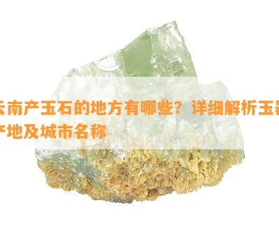 云南产玉石的地方有哪些？详细解析玉器产地及城市名称