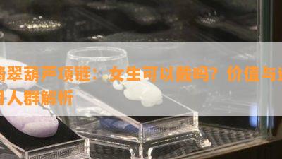 翡翠葫芦项链：女生可以戴吗？价值与适用人群解析