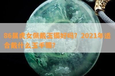 86属虎女佩戴玉镯好吗？2021年适合戴什么玉手镯？