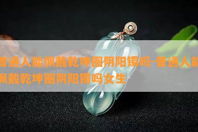 普通人能佩戴乾坤圈阴阳镯吗-普通人能佩戴乾坤圈阴阳镯吗女生