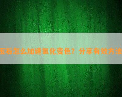 玉石怎么加速氧化变色？分享有效方法！