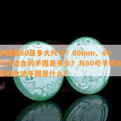 手镯戴60是多大尺寸？60mm、60尺寸适合的手围是多少？与60号手镯对应的合适手围是什么？