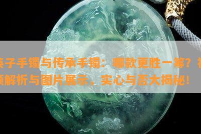 筷子手镯与传承手镯：哪款更胜一筹？视频解析与图片展示，实心与否大揭秘！