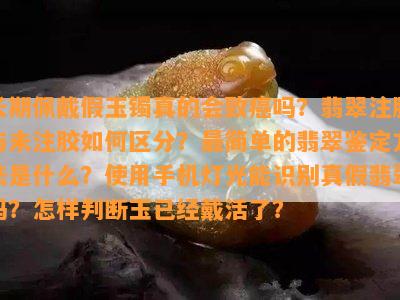 长期佩戴假玉镯真的会致癌吗？翡翠注胶与未注胶怎样区分？最简单的翡翠鉴定方法是什么？采用手机灯光能识别真假翡翠吗？怎样判断玉已经戴活了？