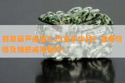 翡翠葫芦戒面1.29克多少钱？查看价格及镶嵌戒指图片！